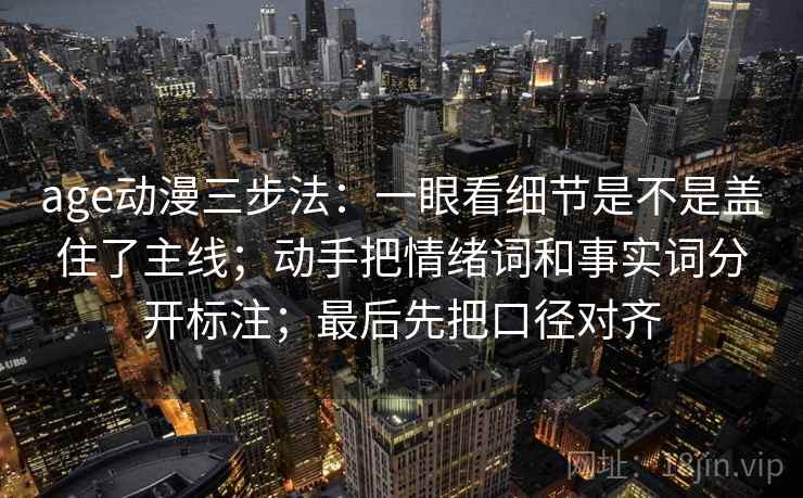 age动漫三步法：一眼看细节是不是盖住了主线；动手把情绪词和事实词分开标注；最后先把口径对齐