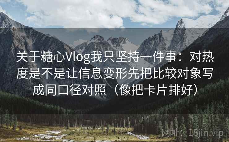 关于糖心Vlog我只坚持一件事:对热度是不是让信息变形先把比较对象写成同口径对照(像把卡片排好) 关于糖心Vlog我只坚持一件事:对热度是不是让信息变形先把比较对象写成同口径对照(像把卡片排好)