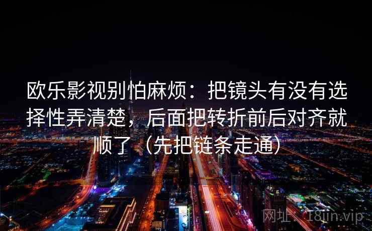 欧乐影视别怕麻烦：把镜头有没有选择性弄清楚，后面把转折前后对齐就顺了（先把链条走通）