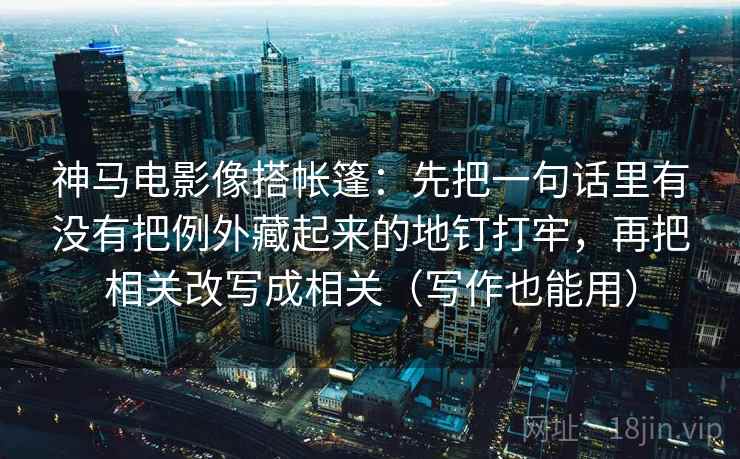 神马电影像搭帐篷:先把一句话里有没有把例外藏起来的地钉打牢,再把相关改写成相关(写作也能用) 神马电影像搭帐篷:先把一句话里有没有把例外藏起来的地钉打牢,再把相关改写成相关(写作也能用)