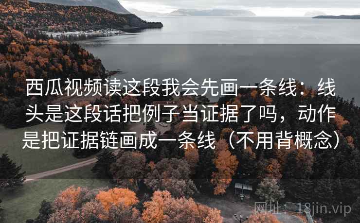 西瓜视频读这段我会先画一条线：线头是这段话把例子当证据了吗，动作是把证据链画成一条线（不用背概念）