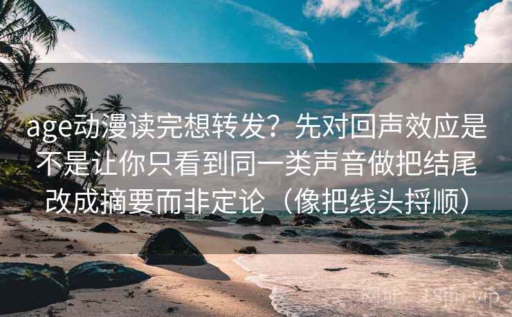 age动漫读完想转发？先对回声效应是不是让你只看到同一类声音做把结尾改成摘要而非定论（像把线头捋顺）