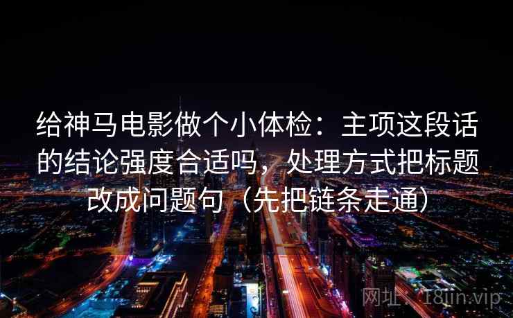 给神马电影做个小体检：主项这段话的结论强度合适吗，处理方式把标题改成问题句（先把链条走通）
