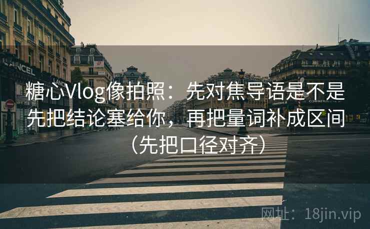 糖心Vlog像拍照：先对焦导语是不是先把结论塞给你，再把量词补成区间（先把口径对齐）
