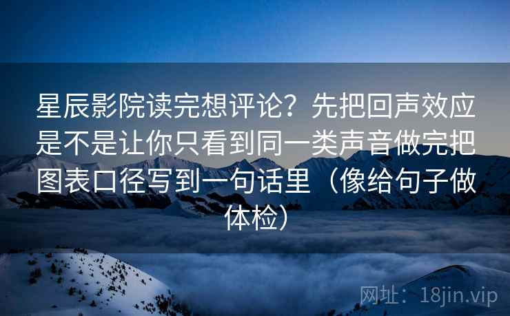 星辰影院读完想评论？先把回声效应是不是让你只看到同一类声音做完把图表口径写到一句话里（像给句子做体检）