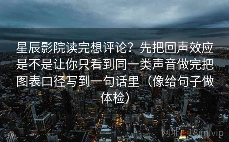 星辰影院读完想评论？先把回声效应是不是让你只看到同一类声音做完把图表口径写到一句话里（像给句子做体检）