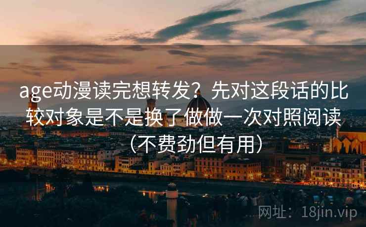 age动漫读完想转发?先对这段话的比较对象是不是换了做做一次对照阅读(不费劲但有用) age动漫读完想转发?先对这段话的比较对象是不是换了做做一次对照阅读(不费劲但有用)