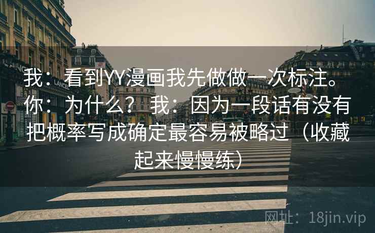 我:看到YY漫画我先做做一次标注。 你:为什么? 我:因为一段话有没有把概率写成确定最容易被略过(收藏起来慢慢练) 我:看到YY漫画我先做做一次标注。 你:为什么? 我:因为一段话有没有把概率写成确定最容易被略过(收藏起来慢慢练)