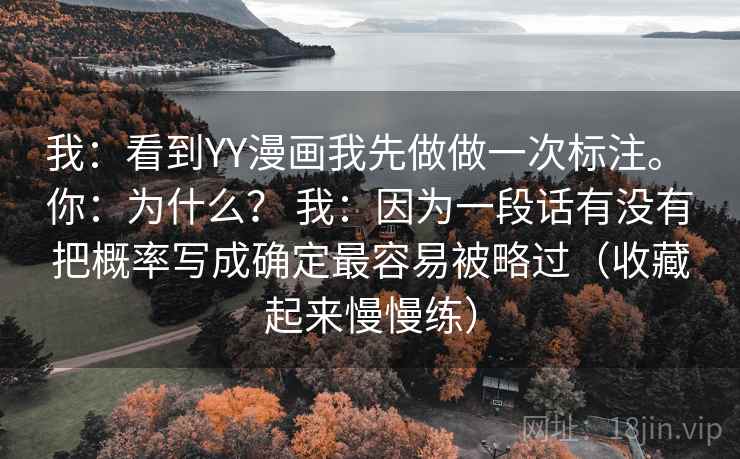 我:看到YY漫画我先做做一次标注。 你:为什么? 我:因为一段话有没有把概率写成确定最容易被略过(收藏起来慢慢练) 我:看到YY漫画我先做做一次标注。 你:为什么? 我:因为一段话有没有把概率写成确定最容易被略过(收藏起来慢慢练)