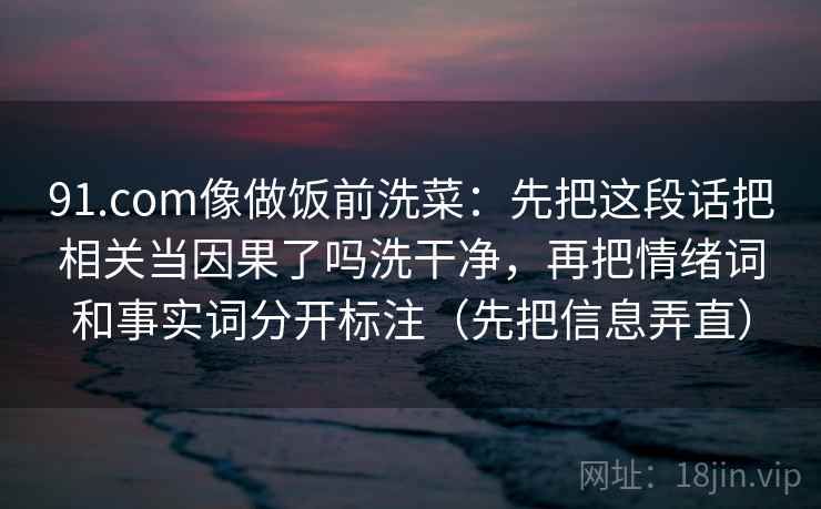 91.com像做饭前洗菜:先把这段话把相关当因果了吗洗干净,再把情绪词和事实词分开标注(先把信息弄直) 91.com像做饭前洗菜:先把这段话把相关当因果了吗洗干净,再把情绪词和事实词分开标注(先把信息弄直)