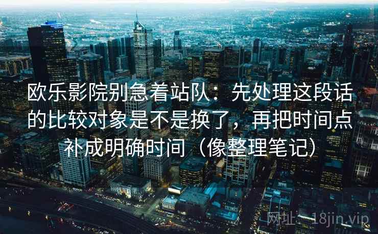 欧乐影院别急着站队：先处理这段话的比较对象是不是换了，再把时间点补成明确时间（像整理笔记）