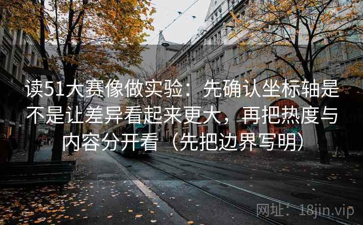 读51大赛像做实验：先确认坐标轴是不是让差异看起来更大，再把热度与内容分开看（先把边界写明）