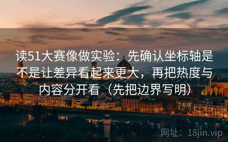 读51大赛像做实验：先确认坐标轴是不是让差异看起来更大，再把热度与内容分开看（先把边界写明）
