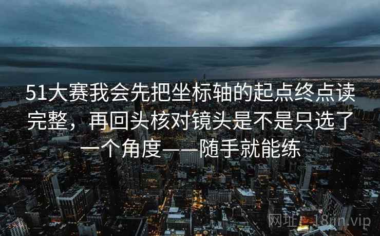 51大赛我会先把坐标轴的起点终点读完整，再回头核对镜头是不是只选了一个角度——随手就能练