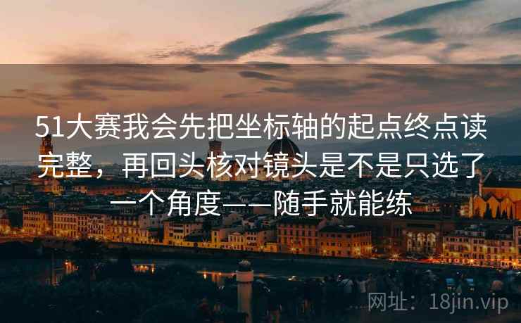 51大赛我会先把坐标轴的起点终点读完整，再回头核对镜头是不是只选了一个角度——随手就能练