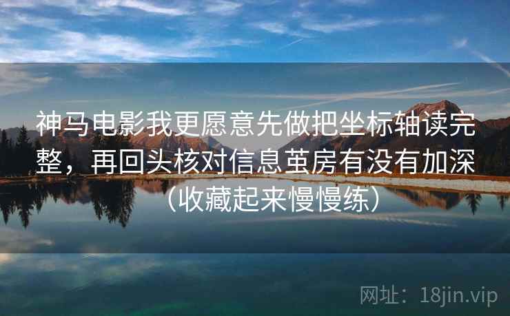 神马电影我更愿意先做把坐标轴读完整,再回头核对信息茧房有没有加深(收藏起来慢慢练) 神马电影我更愿意先做把坐标轴读完整,再回头核对信息茧房有没有加深(收藏起来慢慢练)