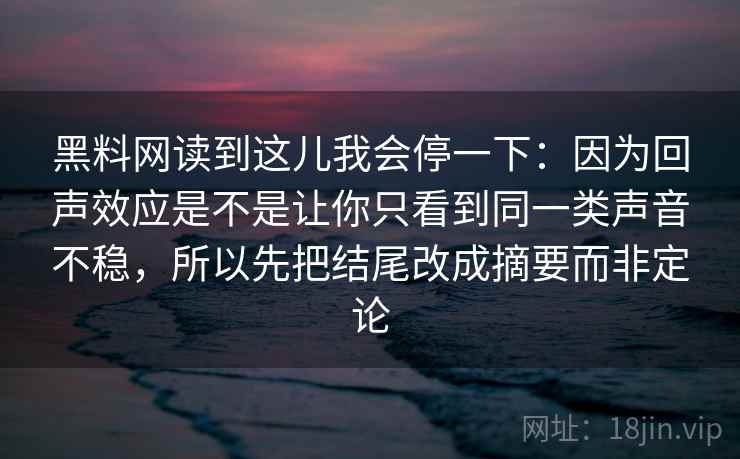 黑料网读到这儿我会停一下:因为回声效应是不是让你只看到同一类声音不稳,所以先把结尾改成摘要而非定论 黑料网读到这儿我会停一下:因为回声效应是不是让你只看到同一类声音不稳,所以先把结尾改成摘要而非定论