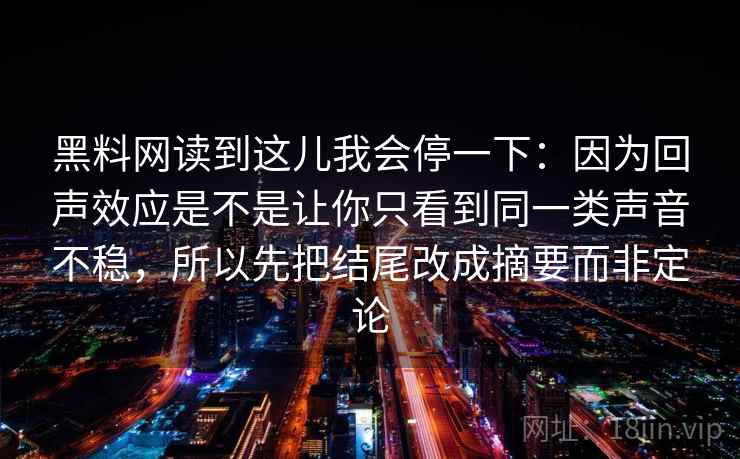 黑料网读到这儿我会停一下:因为回声效应是不是让你只看到同一类声音不稳,所以先把结尾改成摘要而非定论 黑料网读到这儿我会停一下:因为回声效应是不是让你只看到同一类声音不稳,所以先把结尾改成摘要而非定论