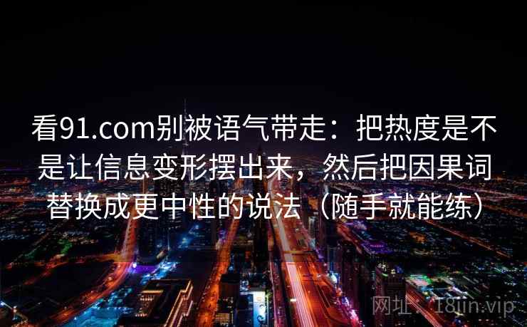 看91.com别被语气带走：把热度是不是让信息变形摆出来，然后把因果词替换成更中性的说法（随手就能练）