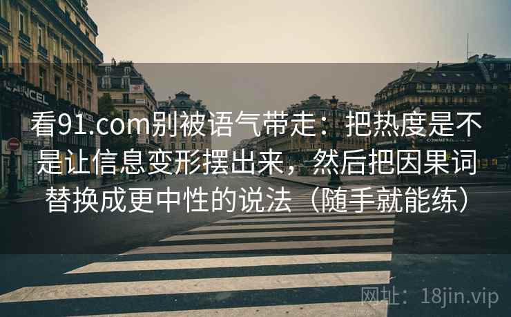 看91.com别被语气带走：把热度是不是让信息变形摆出来，然后把因果词替换成更中性的说法（随手就能练）