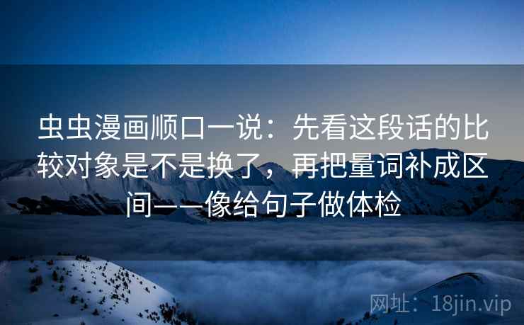 虫虫漫画顺口一说:先看这段话的比较对象是不是换了,再把量词补成区间——像给句子做体检 虫虫漫画顺口一说:先看这段话的比较对象是不是换了,再把量词补成区间——像给句子做体检