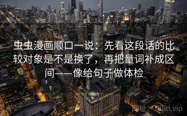 虫虫漫画顺口一说:先看这段话的比较对象是不是换了,再把量词补成区间——像给句子做体检 虫虫漫画顺口一说:先看这段话的比较对象是不是换了,再把量词补成区间——像给句子做体检