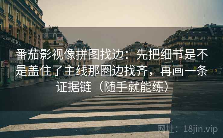 番茄影视像拼图找边：先把细节是不是盖住了主线那圈边找齐，再画一条证据链（随手就能练）