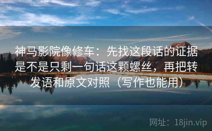 神马影院像修车:先找这段话的证据是不是只剩一句话这颗螺丝,再把转发语和原文对照(写作也能用) 神马影院像修车:先找这段话的证据是不是只剩一句话这颗螺丝,再把转发语和原文对照(写作也能用)